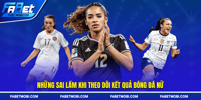 Những sai lầm khi theo dõi kết quả bóng đá nữ