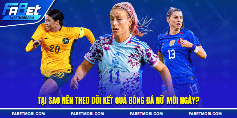 Tại sao nên theo dõi kết quả bóng đá nữ mỗi ngày?